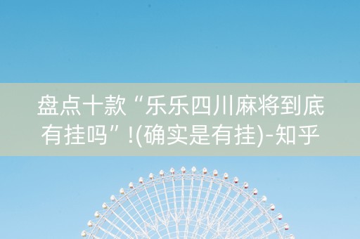 盘点十款“乐乐四川麻将到底有挂吗”!(确实是有挂)-知乎
