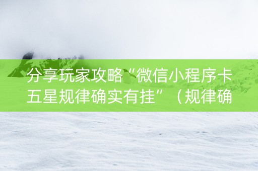 分享玩家攻略“微信小程序卡五星规律确实有挂”（规律确实有挂)