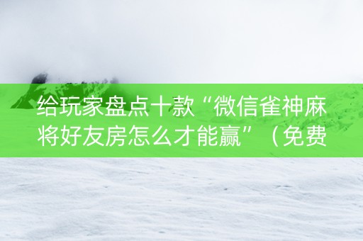 给玩家盘点十款“微信雀神麻将好友房怎么才能赢”（免费辅助)