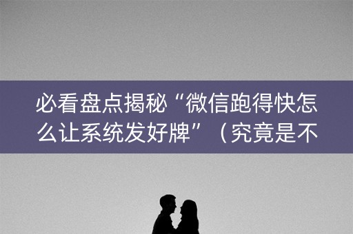 必看盘点揭秘“微信跑得快怎么让系统发好牌”（究竟是不是有挂)