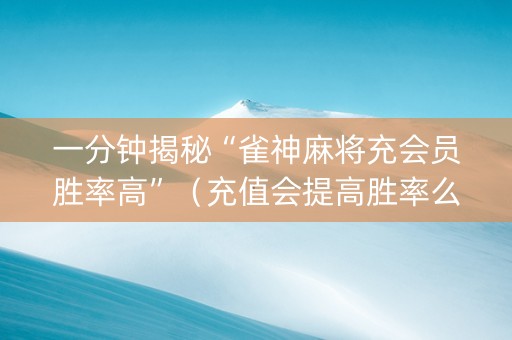 一分钟揭秘“雀神麻将充会员胜率高”（充值会提高胜率么)