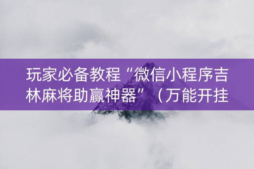 玩家必备教程“微信小程序吉林麻将助赢神器”（万能开挂神器)