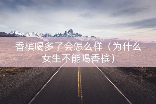 香槟喝多了会怎么样（为什么女生不能喝香槟）