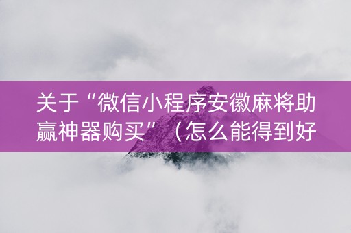 关于“微信小程序安徽麻将助赢神器购买”（怎么能得到好牌)