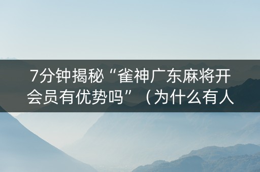 7分钟揭秘“雀神广东麻将开会员有优势吗”（为什么有人一直赢)