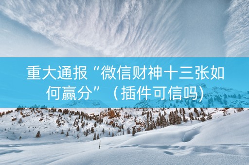 重大通报“微信财神十三张如何赢分”（插件可信吗)
