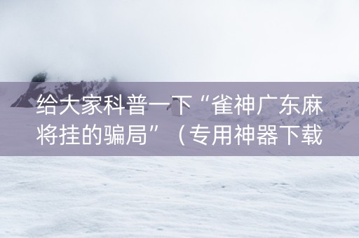 给大家科普一下“雀神广东麻将挂的骗局”（专用神器下载)