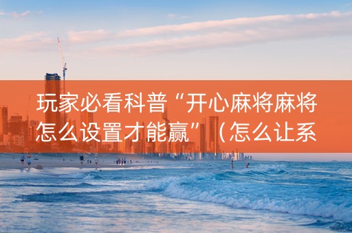 玩家必看科普“开心麻将麻将怎么设置才能赢”（怎么让系统给你发好牌)