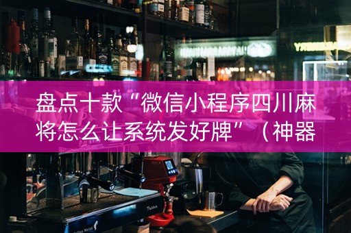 盘点十款“微信小程序四川麻将怎么让系统发好牌”（神器通用版)