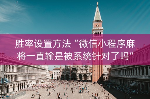 胜率设置方法“微信小程序麻将一直输是被系统针对了吗”（技巧和打好牌方法)