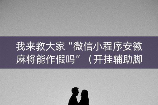 我来教大家“微信小程序安徽麻将能作假吗”（开挂辅助脚本)