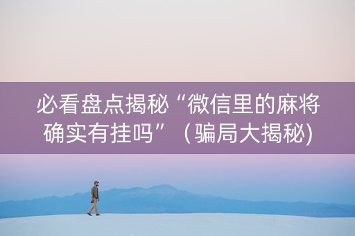 必看盘点揭秘“微信里的麻将确实有挂吗”（骗局大揭秘)