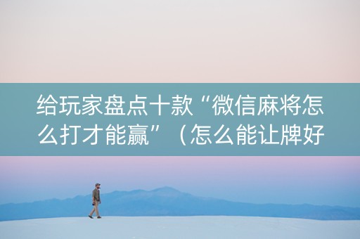 给玩家盘点十款“微信麻将怎么打才能赢”（怎么能让牌好一点)