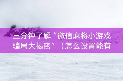 三分钟了解“微信麻将小游戏骗局大揭密”（怎么设置能有好牌)