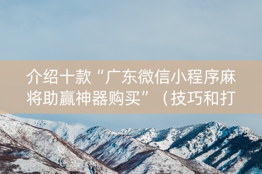 介绍十款“广东微信小程序麻将助赢神器购买”（技巧和打好牌方法)