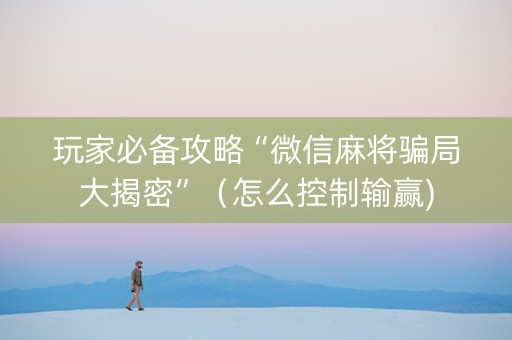 玩家必备攻略“微信麻将骗局大揭密”（怎么控制输赢)