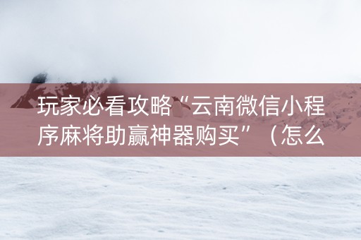 玩家必看攻略“云南微信小程序麻将助赢神器购买”（怎么设置能有好牌)