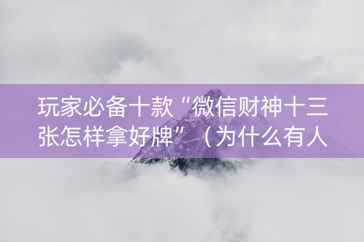 玩家必备十款“微信财神十三张怎样拿好牌”（为什么有人一直赢)
