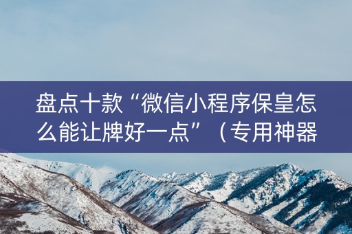 盘点十款“微信小程序保皇怎么能让牌好一点”（专用神器下载)