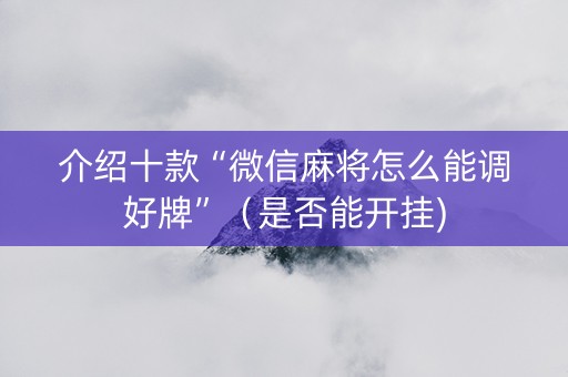 介绍十款“微信麻将怎么能调好牌”（是否能开挂)