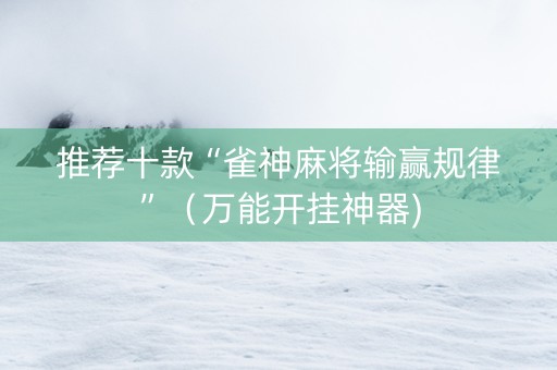 推荐十款“雀神麻将输赢规律”（万能开挂神器)