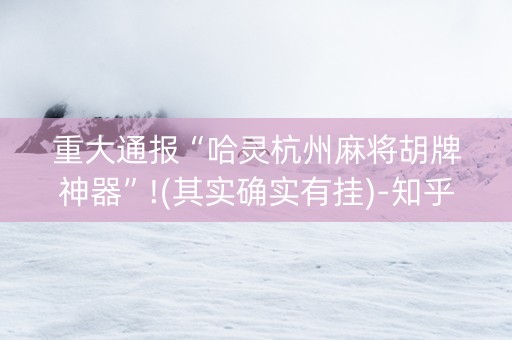 重大通报“哈灵杭州麻将胡牌神器”!(其实确实有挂)-知乎