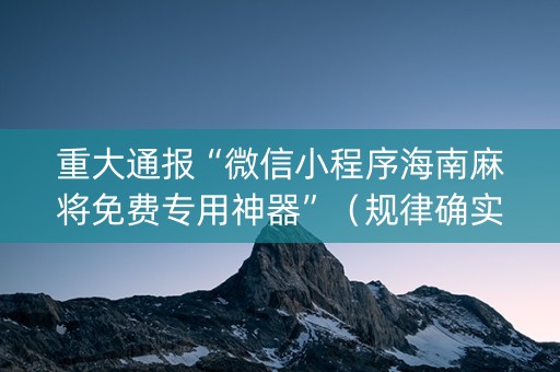 重大通报“微信小程序海南麻将免费专用神器”（规律确实有挂)