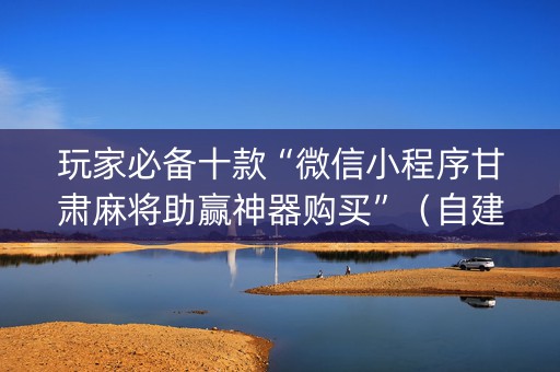 玩家必备十款“微信小程序甘肃麻将助赢神器购买”（自建房胜负规律)