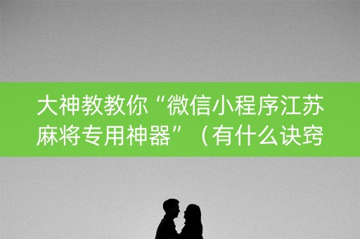 大神教教你“微信小程序江苏麻将专用神器”（有什么诀窍)