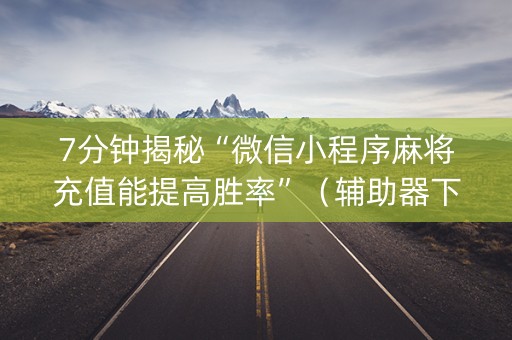7分钟揭秘“微信小程序麻将充值能提高胜率”（辅助器下载)