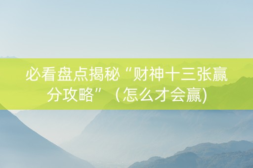 必看盘点揭秘“财神十三张赢分攻略”（怎么才会赢)
