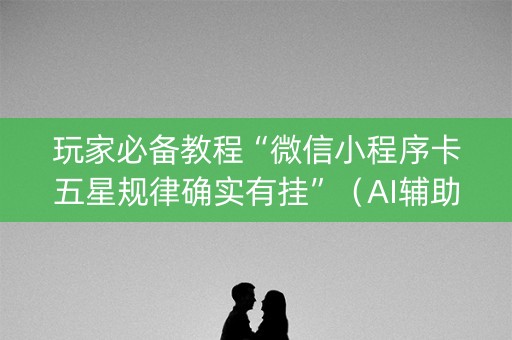 玩家必备教程“微信小程序卡五星规律确实有挂”（AI辅助胡牌规则)
