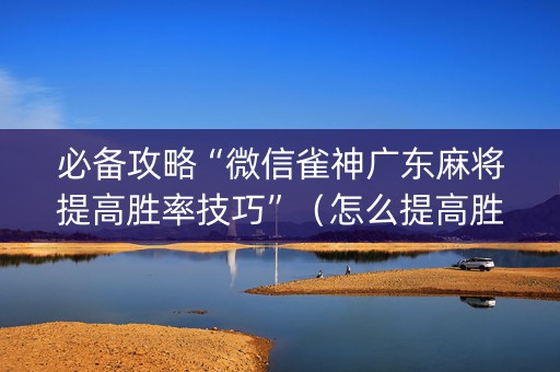 必备攻略“微信雀神广东麻将提高胜率技巧”（怎么提高胜率)
