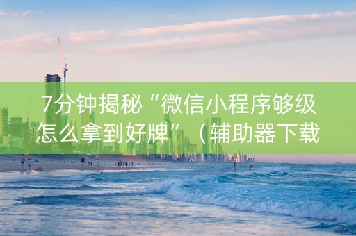 7分钟揭秘“微信小程序够级怎么拿到好牌”（辅助器下载)