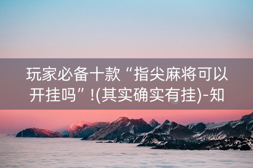 玩家必备十款“指尖麻将可以开挂吗”!(其实确实有挂)-知乎