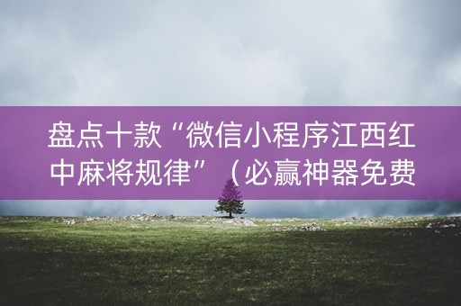 盘点十款“微信小程序江西红中麻将规律”（必赢神器免费安装)