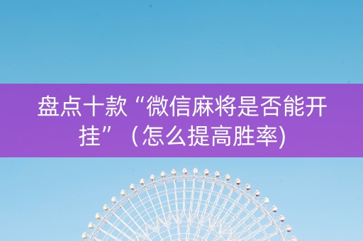 盘点十款“微信麻将是否能开挂”（怎么提高胜率)