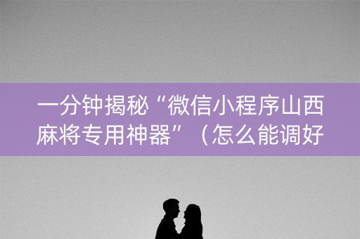 一分钟揭秘“微信小程序山西麻将专用神器”（怎么能调好牌)