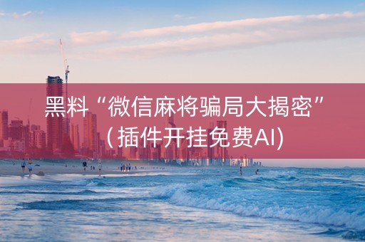 黑料“微信麻将骗局大揭密”（插件开挂免费AI)