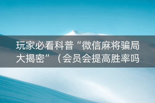 玩家必看科普“微信麻将骗局大揭密”（会员会提高胜率吗)