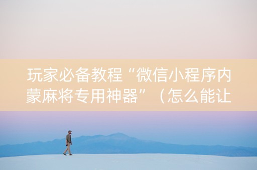 玩家必备教程“微信小程序内蒙麻将专用神器”（怎么能让牌好一点)