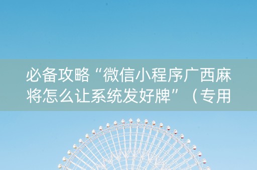 必备攻略“微信小程序广西麻将怎么让系统发好牌”（专用神器)