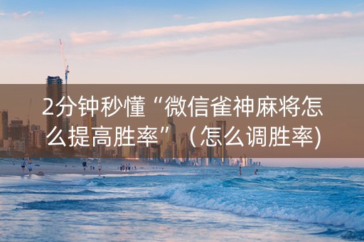 2分钟秒懂“微信雀神麻将怎么提高胜率”（怎么调胜率)