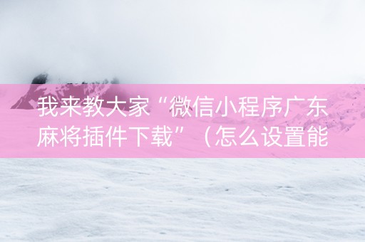 我来教大家“微信小程序广东麻将插件下载”（怎么设置能有好牌)