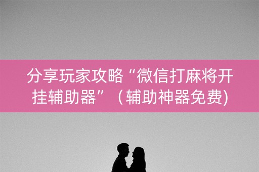 分享玩家攻略“微信打麻将开挂辅助器”（辅助神器免费)