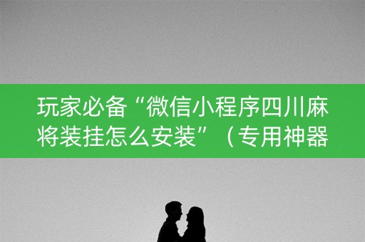 玩家必备“微信小程序四川麻将装挂怎么安装”（专用神器下载)