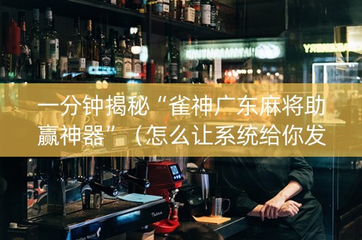 一分钟揭秘“雀神广东麻将助赢神器”（怎么让系统给你发好牌)