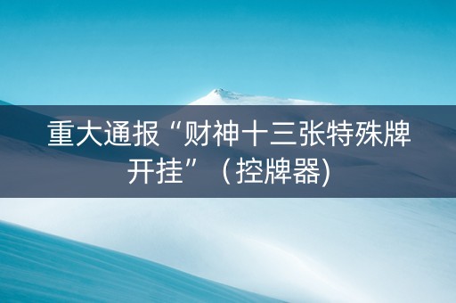 重大通报“财神十三张特殊牌开挂”（控牌器)