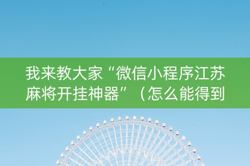 我来教大家“微信小程序江苏麻将开挂神器”（怎么能得到好牌)