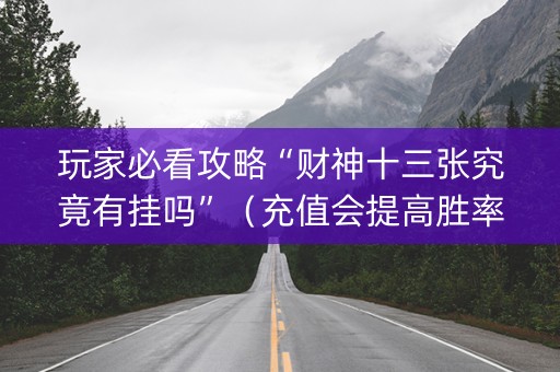 玩家必看攻略“财神十三张究竟有挂吗”（充值会提高胜率么)